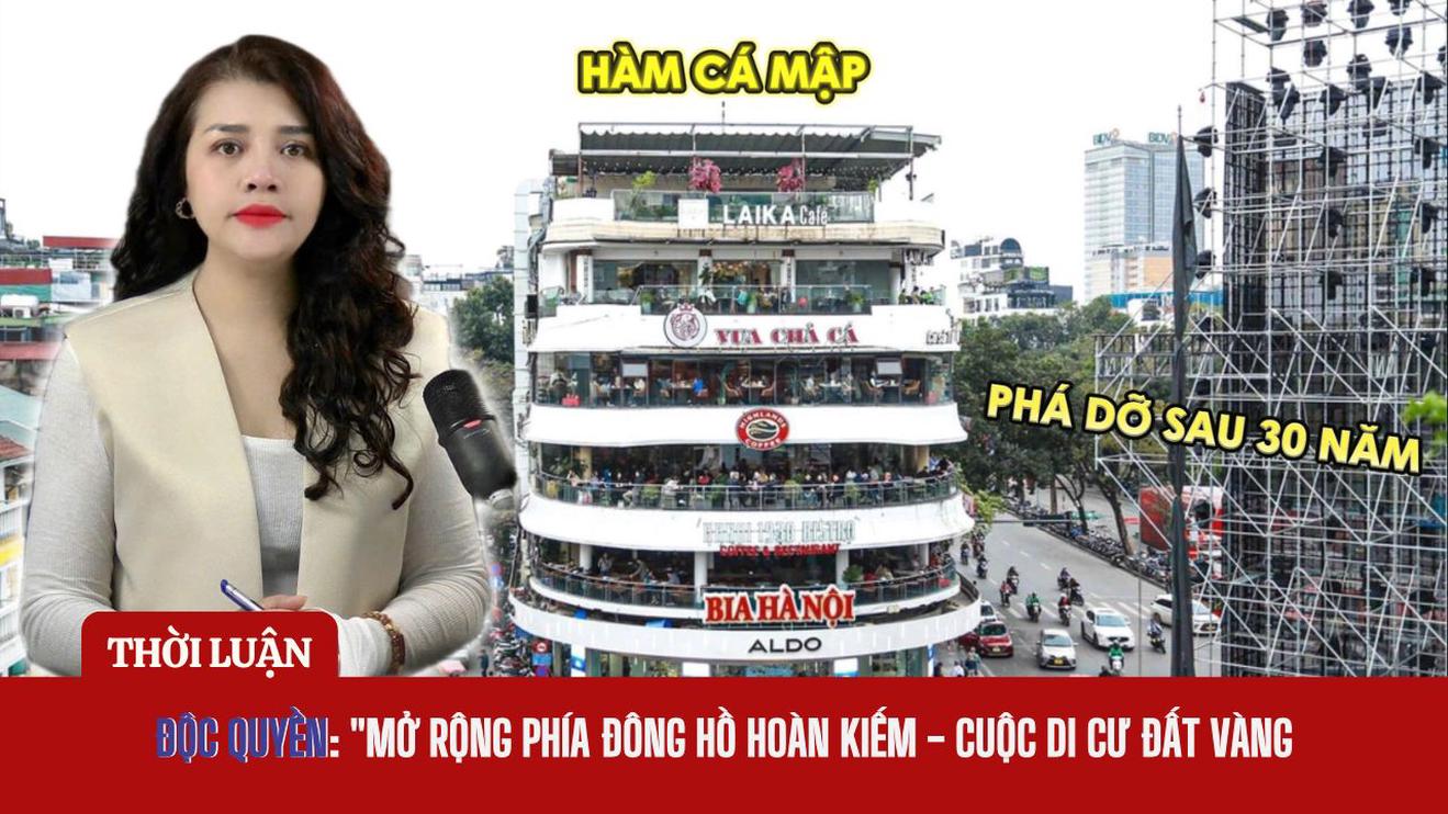 ĐỘC QUYỀN: “MỞ RỘNG PHÍA ĐÔNG HỒ HOÀN KIẾM - CUỘC DI CƯ ĐẤT VÀNG”