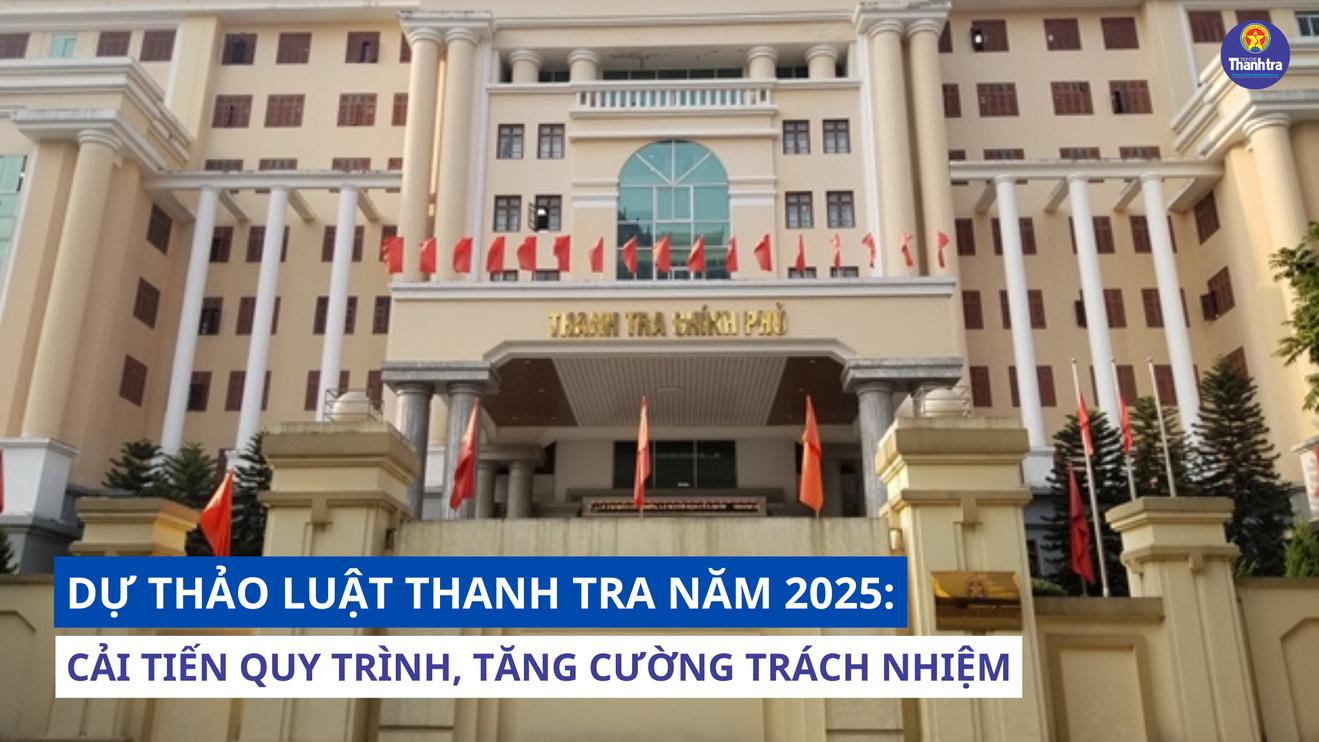 Dự thảo Luật Thanh tra năm 2025: Cải tiến quy trình, tăng cường trách nhiệm